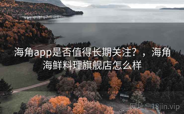 海角app是否值得长期关注？，海角海鲜料理旗舰店怎么样