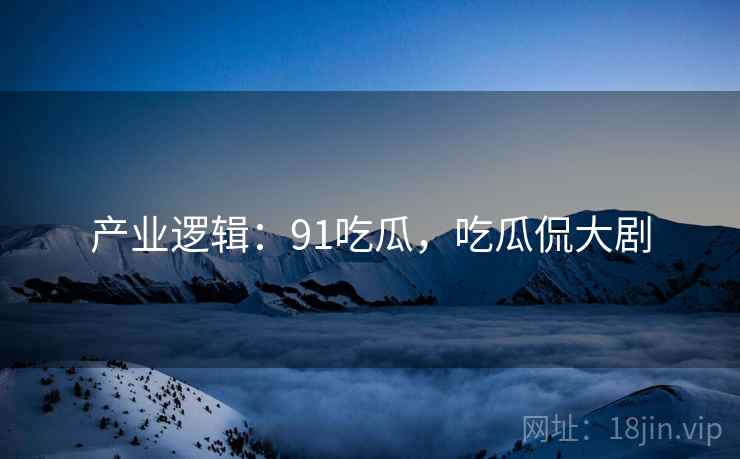 产业逻辑：91吃瓜，吃瓜侃大剧