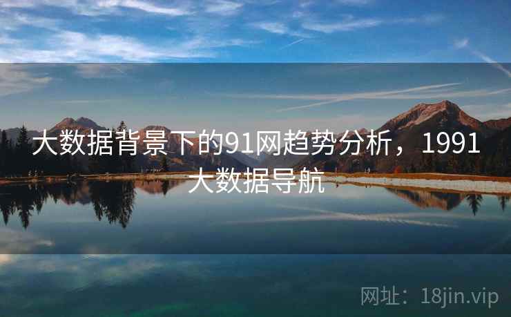 大数据背景下的91网趋势分析，1991大数据导航