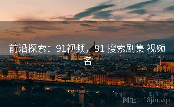 前沿探索：91视频，91 搜索剧集 视频名