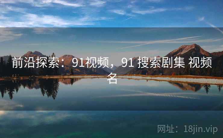前沿探索：91视频，91 搜索剧集 视频名