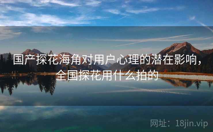 国产探花海角对用户心理的潜在影响，全国探花用什么拍的