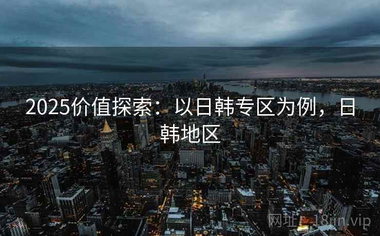 2025价值探索：以日韩专区为例，日韩地区