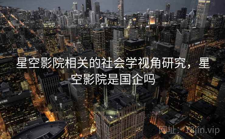 星空影院相关的社会学视角研究，星空影院是国企吗