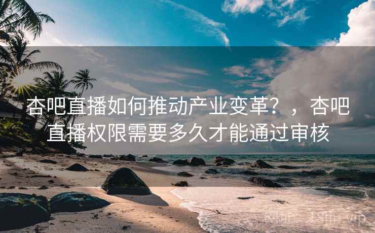 杏吧直播如何推动产业变革？，杏吧直播权限需要多久才能通过审核
