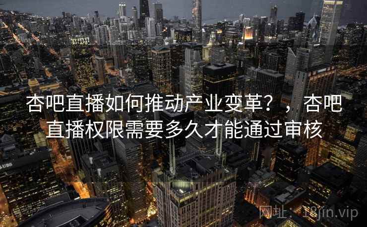 杏吧直播如何推动产业变革？，杏吧直播权限需要多久才能通过审核