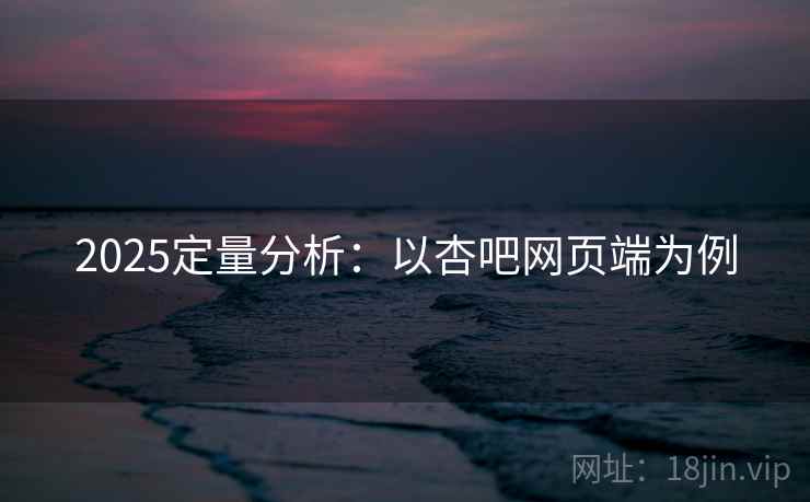 2025定量分析：以杏吧网页端为例