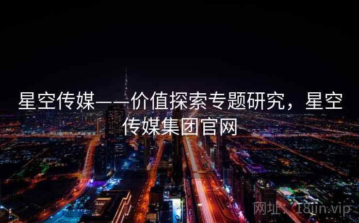 星空传媒——价值探索专题研究，星空传媒集团官网