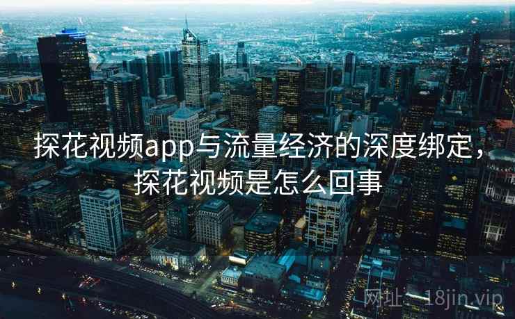 探花视频app与流量经济的深度绑定，探花视频是怎么回事