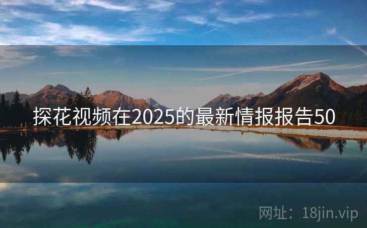 探花视频在2025的最新情报报告50
