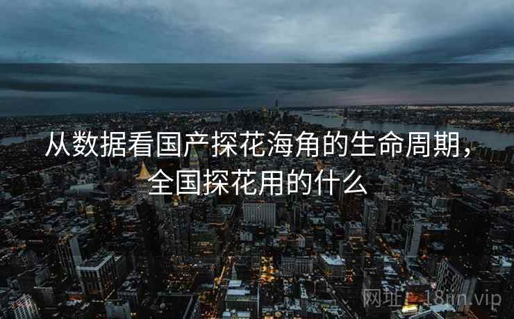 从数据看国产探花海角的生命周期，全国探花用的什么