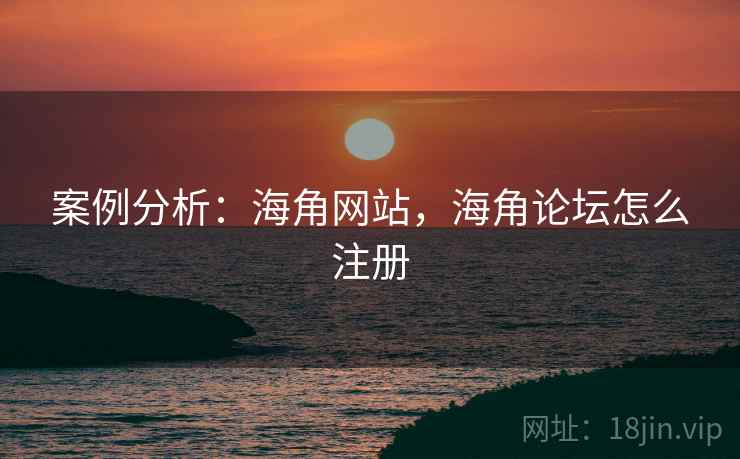 案例分析：海角网站，海角论坛怎么注册