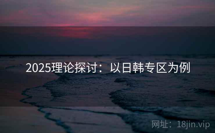 2025理论探讨：以日韩专区为例