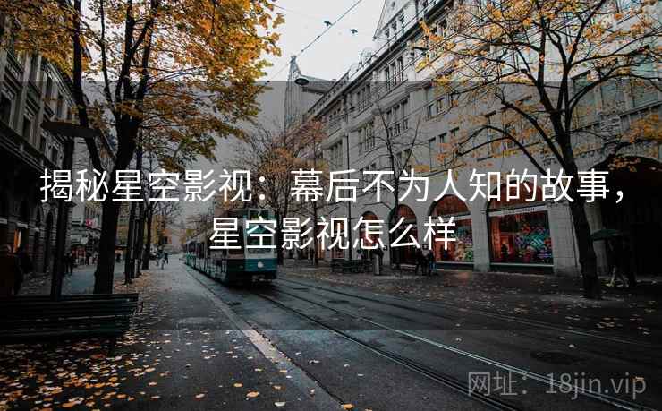 揭秘星空影视：幕后不为人知的故事，星空影视怎么样