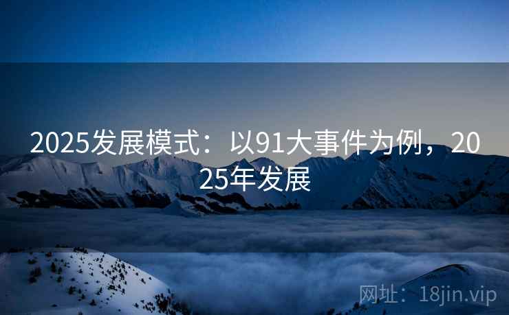2025发展模式：以91大事件为例，2025年发展