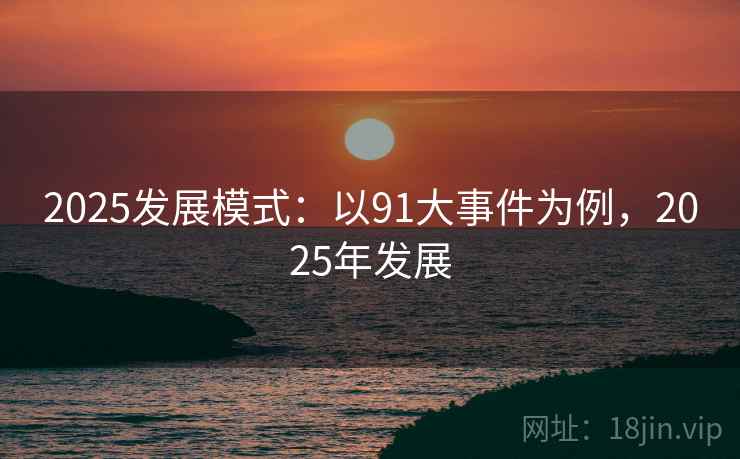 2025发展模式：以91大事件为例，2025年发展