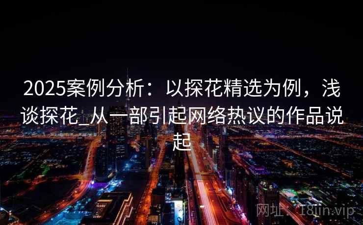 2025案例分析：以探花精选为例，浅谈探花_从一部引起网络热议的作品说起