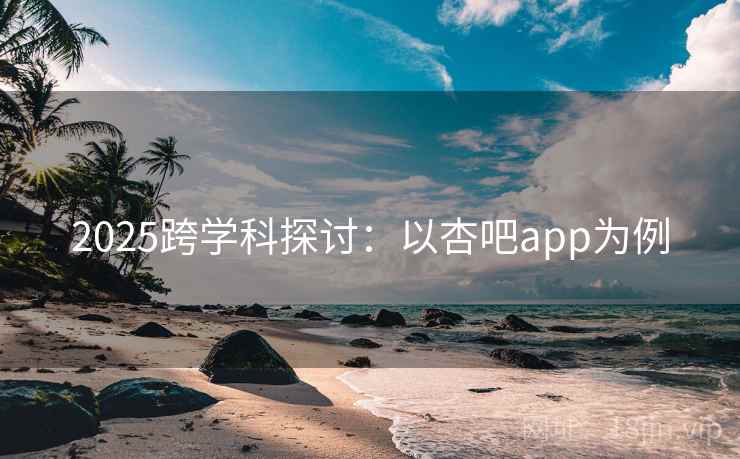 2025跨学科探讨:以杏吧app为例 2025跨学科探讨:以杏吧app为例