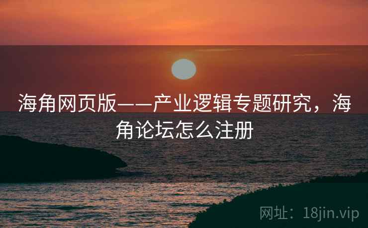 海角网页版——产业逻辑专题研究，海角论坛怎么注册