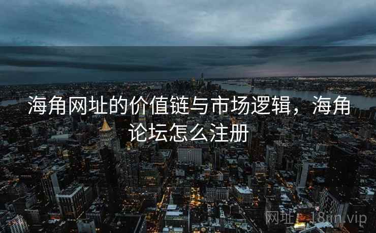 海角网址的价值链与市场逻辑，海角论坛怎么注册