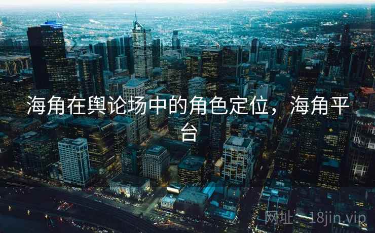 海角在舆论场中的角色定位，海角平台