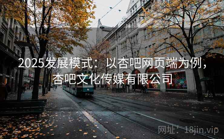 2025发展模式：以杏吧网页端为例，杏吧文化传媒有限公司