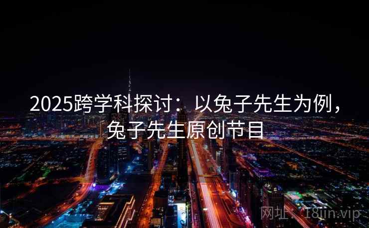 2025跨学科探讨:以兔子先生为例,兔子先生原创节目 2025跨学科探讨:以兔子先生为例,兔子先生原创节目