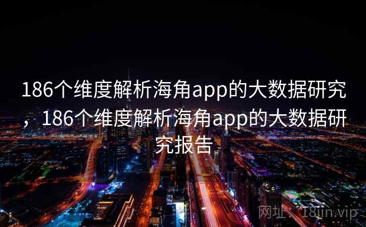 186个维度解析海角app的大数据研究，186个维度解析海角app的大数据研究报告