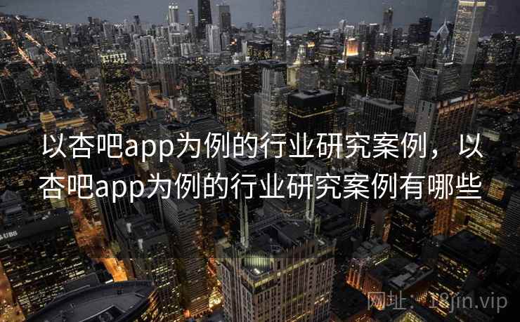 以杏吧app为例的行业研究案例，以杏吧app为例的行业研究案例有哪些