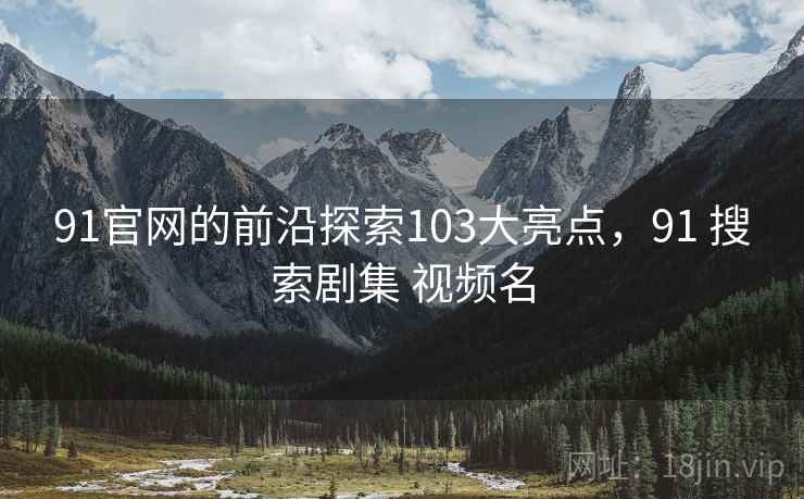 91官网的前沿探索103大亮点，91 搜索剧集 视频名