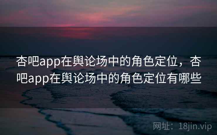 杏吧app在舆论场中的角色定位，杏吧app在舆论场中的角色定位有哪些