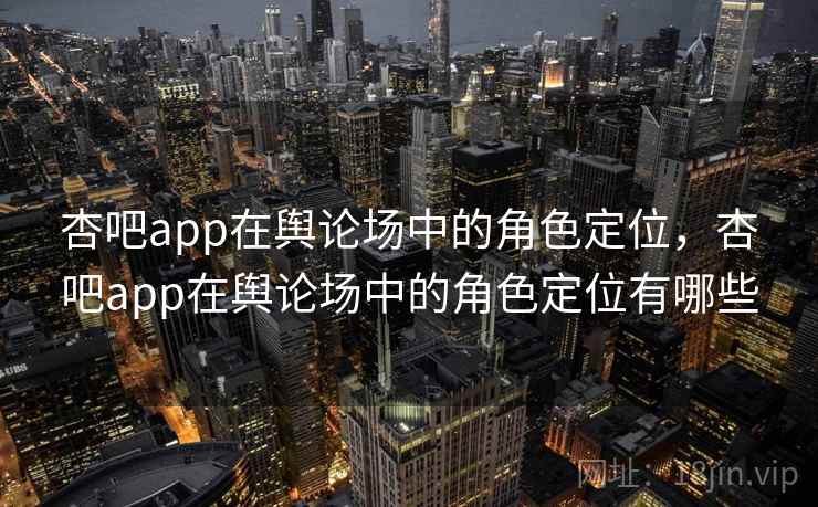 杏吧app在舆论场中的角色定位，杏吧app在舆论场中的角色定位有哪些